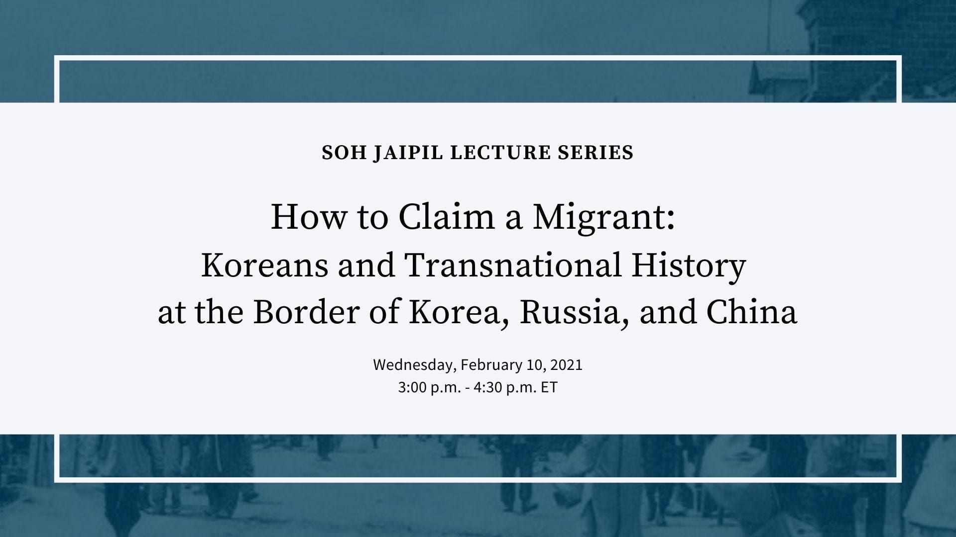banner for event with blue background and white overlay; text: Soh Jaipil Lecture Series “How to Claim a Migrant: Koreans and Transnational History at the Border of Korea, Russia, and China“